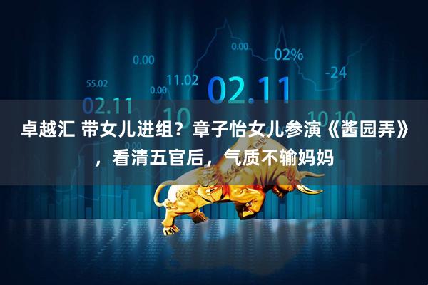 卓越汇 带女儿进组？章子怡女儿参演《酱园弄》，看清五官后，气质不输妈妈