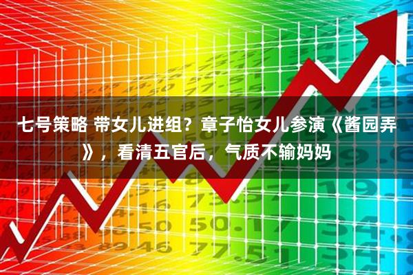 七号策略 带女儿进组？章子怡女儿参演《酱园弄》，看清五官后，气质不输妈妈