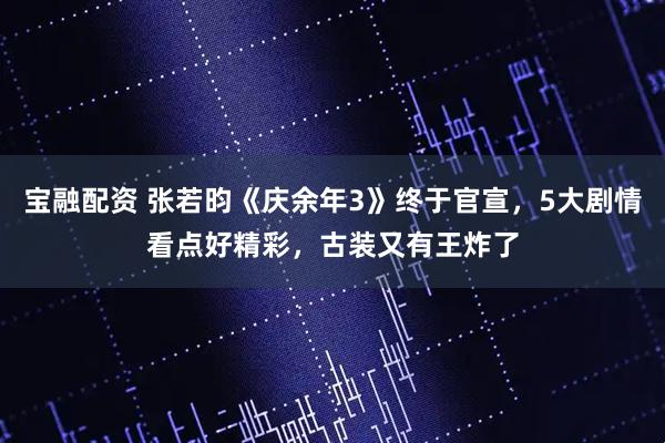 宝融配资 张若昀《庆余年3》终于官宣，5大剧情看点好精彩，古装又有王炸了