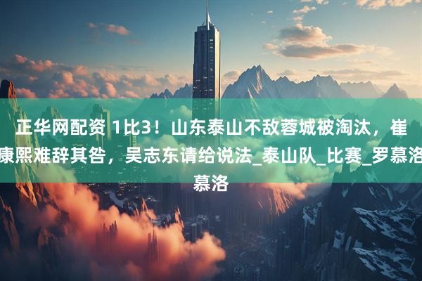 正华网配资 1比3！山东泰山不敌蓉城被淘汰，崔康熙难辞其咎，吴志东请给说法_泰山队_比赛_罗慕洛