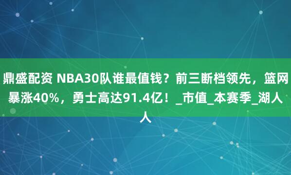 鼎盛配资 NBA30队谁最值钱？前三断档领先，篮网暴涨40%，勇士高达91.4亿！_市值_本赛季_湖人