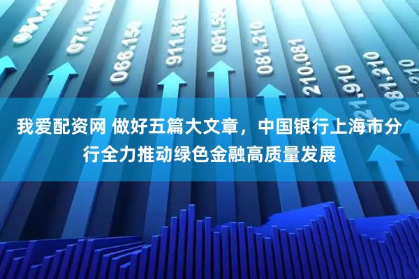 我爱配资网 做好五篇大文章，中国银行上海市分行全力推动绿色金融高质量发展