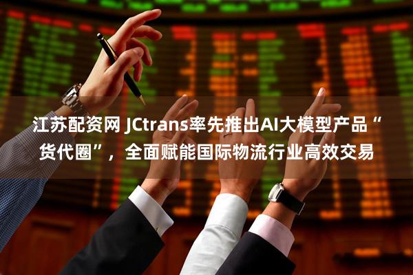 江苏配资网 JCtrans率先推出AI大模型产品“货代圈”，全面赋能国际物流行业高效交易