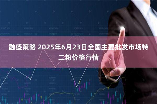 融盛策略 2025年6月23日全国主要批发市场特二粉价格行情