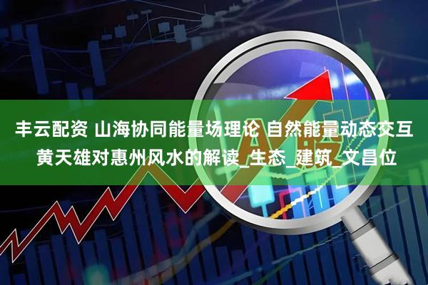 丰云配资 山海协同能量场理论 自然能量动态交互 黄天雄对惠州风水的解读_生态_建筑_文昌位