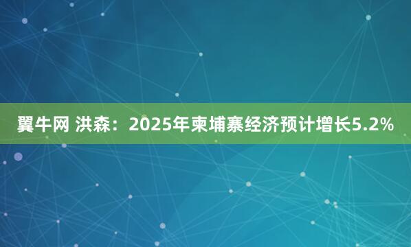 翼牛网 洪森：2025年柬埔寨经济预计增长5.2%
