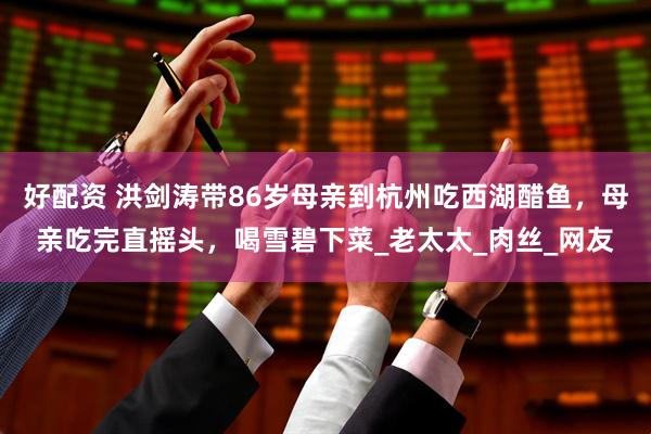 好配资 洪剑涛带86岁母亲到杭州吃西湖醋鱼，母亲吃完直摇头，喝雪碧下菜_老太太_肉丝_网友