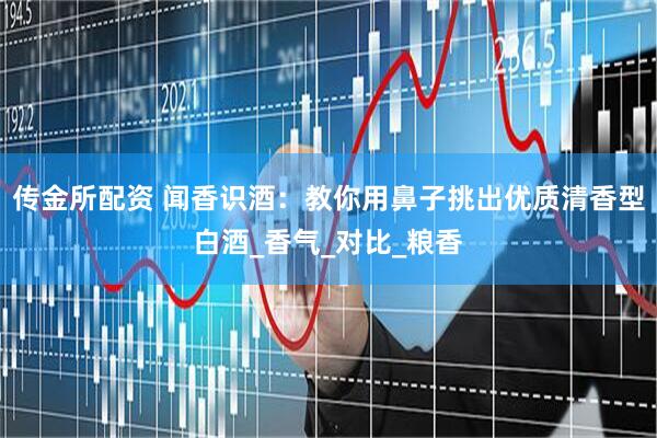 传金所配资 闻香识酒：教你用鼻子挑出优质清香型白酒_香气_对比_粮香