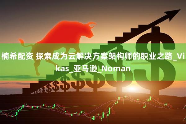 楠希配资 探索成为云解决方案架构师的职业之路_Vikas_亚马逊_Noman
