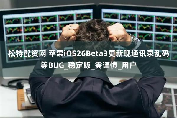 松特配资网 苹果iOS26Beta3更新现通讯录乱码等BUG_稳定版_需谨慎_用户