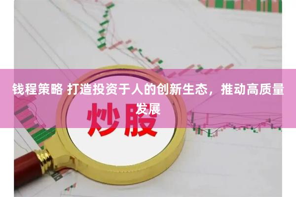 钱程策略 打造投资于人的创新生态，推动高质量发展