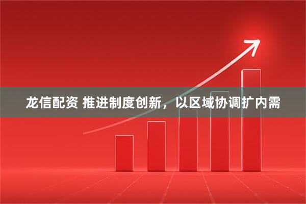 龙信配资 推进制度创新，以区域协调扩内需