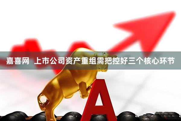 嘉喜网  上市公司资产重组需把控好三个核心环节