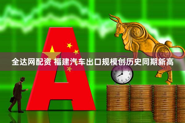 全达网配资 福建汽车出口规模创历史同期新高