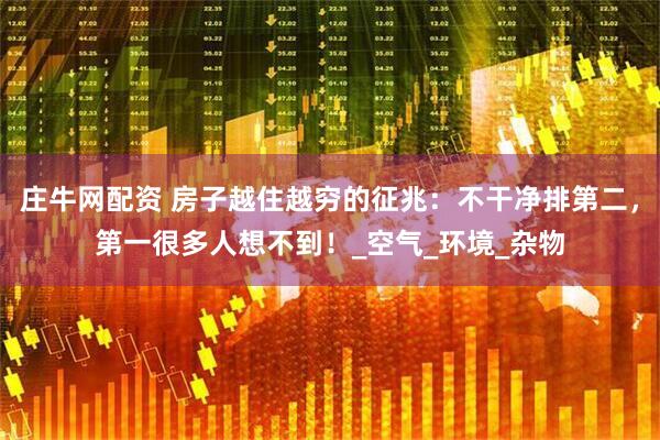 庄牛网配资 房子越住越穷的征兆：不干净排第二，第一很多人想不到！_空气_环境_杂物
