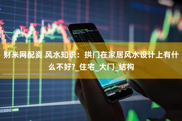 财米网配资 风水知识：拱门在家居风水设计上有什么不好?_住宅_大门_结构