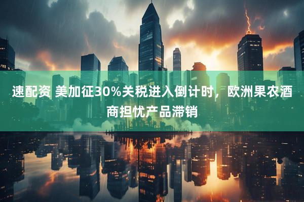 速配资 美加征30%关税进入倒计时，欧洲果农酒商担忧产品滞销
