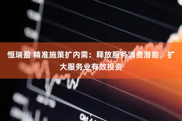 恒瑞盈 精准施策扩内需：释放服务消费潜能，扩大服务业有效投资
