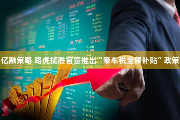 亿融策略 路虎揽胜官宣推出“豪车税全额补贴”政策
