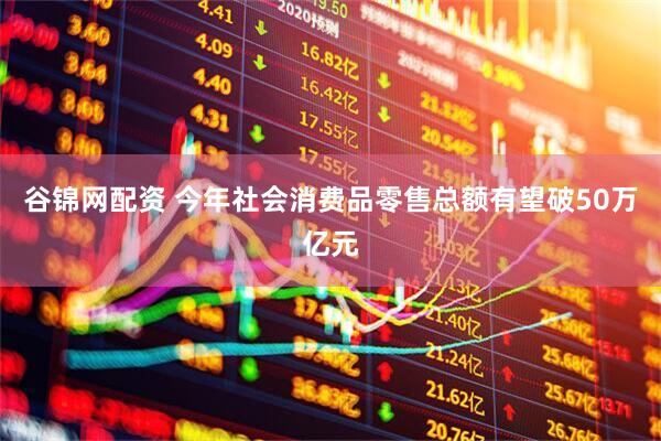 谷锦网配资 今年社会消费品零售总额有望破50万亿元