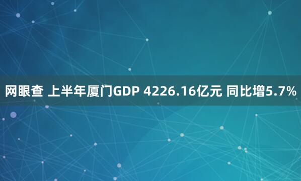 网眼查 上半年厦门GDP 4226.16亿元 同比增5.7%