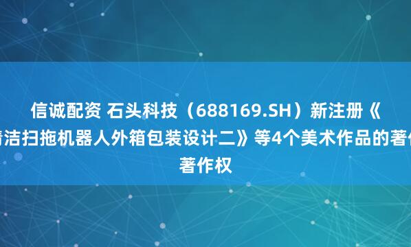 信诚配资 石头科技（688169.SH）新注册《自清洁扫拖机器人外箱包装设计二》等4个美术作品的著作权