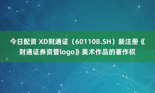 今日配资 XD财通证（601108.SH）新注册《财通证券资管logo》美术作品的著作权