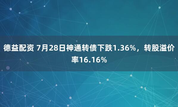 德益配资 7月28日神通转债下跌1.36%，转股溢价率16.16%