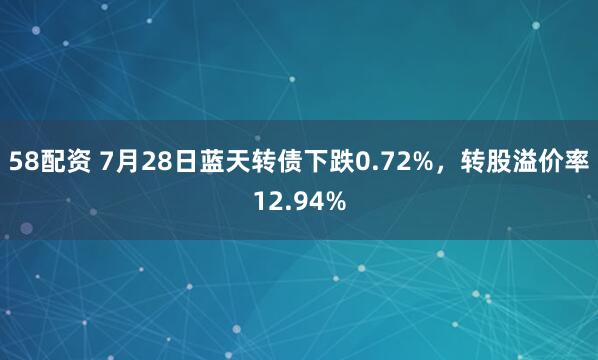 58配资 7月28日蓝天转债下跌0.72%，转股溢价率12.94%