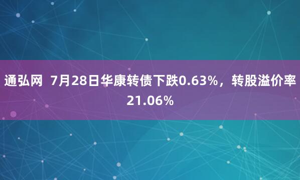 通弘网  7月28日华康转债下跌0.63%，转股溢价率21.06%