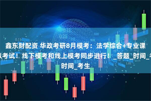 鑫东财配资 华政考研8月模考：法学综合+专业课模拟考试！线下模考和线上模考同步进行！_答题_时间_考生