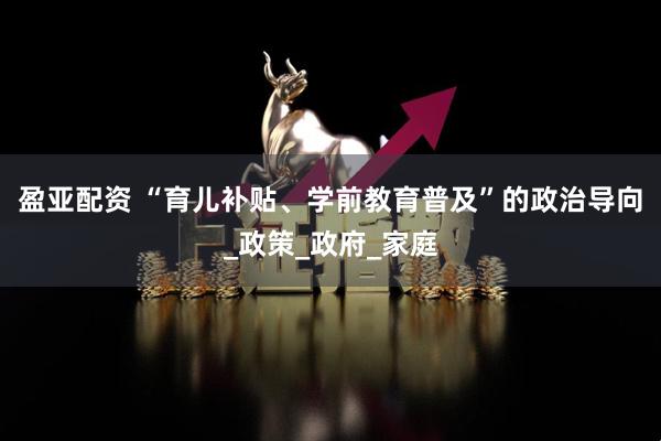 盈亚配资 “育儿补贴、学前教育普及”的政治导向_政策_政府_家庭