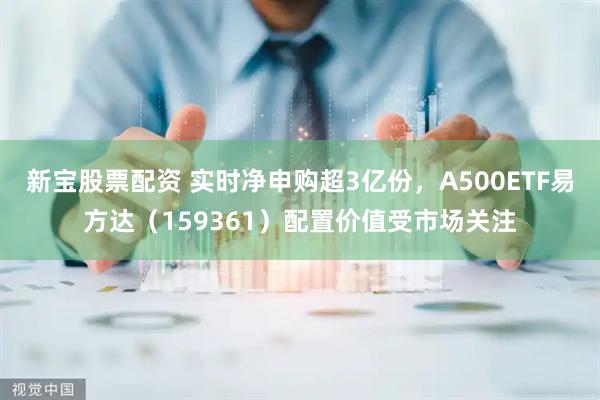 新宝股票配资 实时净申购超3亿份，A500ETF易方达（159361）配置价值受市场关注