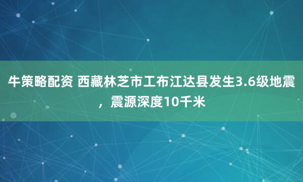 牛策略配资 西藏林芝市工布江达县发生3.6级地震，震源深度10千米