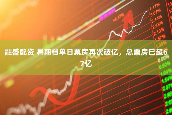 融盛配资 暑期档单日票房再次破亿，总票房已超67亿