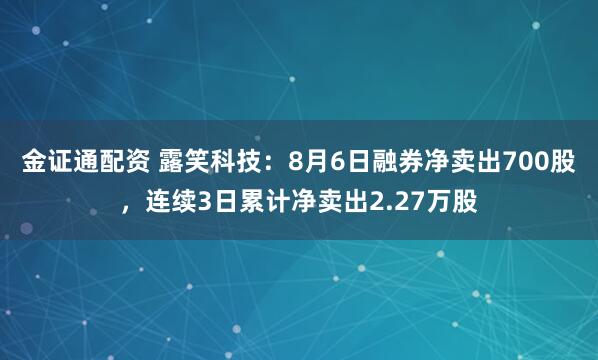 金证通配资 露笑科技：8月6日融券净卖出700股，连续3日累计净卖出2.27万股