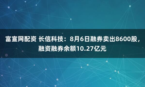 富宣网配资 长信科技：8月6日融券卖出8600股，融资融券余额10.27亿元