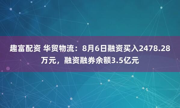趣富配资 华贸物流：8月6日融资买入2478.28万元，融资融券余额3.5亿元