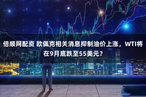 倍顺网配资 欧佩克相关消息抑制油价上涨，WTI将在9月底跌至55美元？