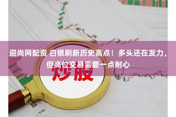 迎尚网配资 白银刷新历史高点！多头还在发力，但高位交易需要一点耐心