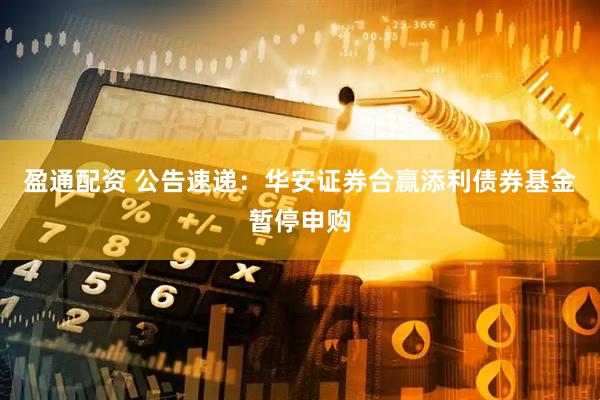 盈通配资 公告速递：华安证券合赢添利债券基金暂停申购