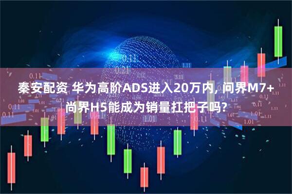 秦安配资 华为高阶ADS进入20万内, 问界M7+尚界H5能成为销量扛把子吗?