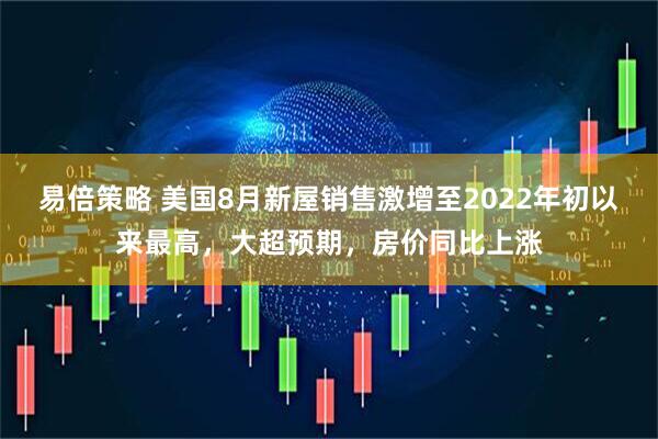 易倍策略 美国8月新屋销售激增至2022年初以来最高，大超预期，房价同比上涨