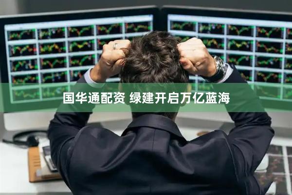 国华通配资 绿建开启万亿蓝海