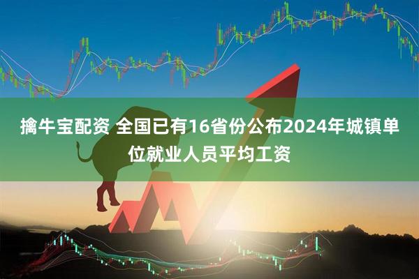 擒牛宝配资 全国已有16省份公布2024年城镇单位就业人员平均工资