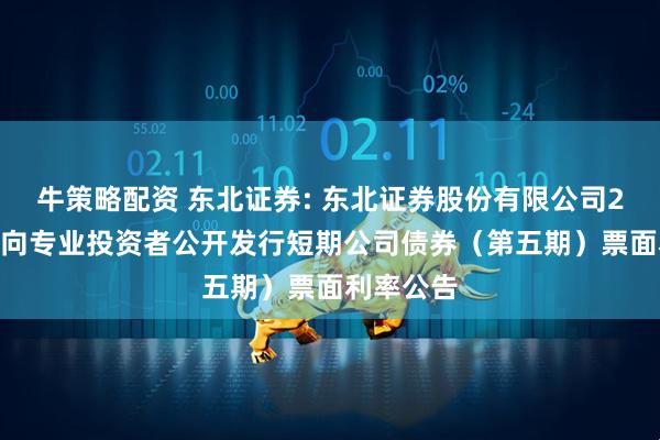 牛策略配资 东北证券: 东北证券股份有限公司2025年面向专业投资者公开发行短期公司债券（第五期）票面利率公告