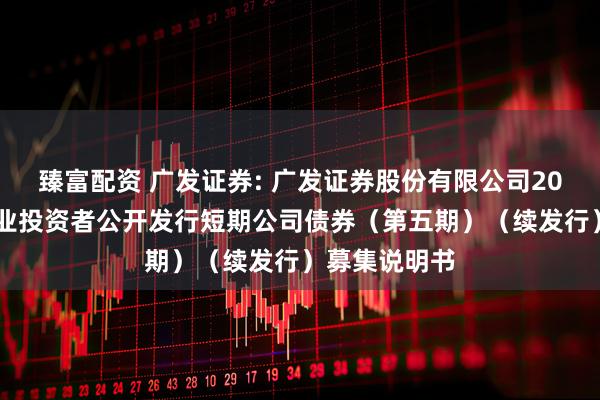 臻富配资 广发证券: 广发证券股份有限公司2025年面向专业投资者公开发行短期公司债券（第五期）（续发行）募集说明书