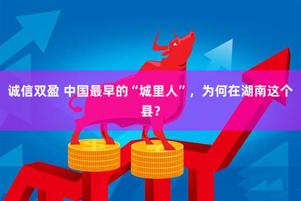 诚信双盈 中国最早的“城里人”，为何在湖南这个县？