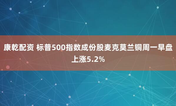 康乾配资 标普500指数成份股麦克莫兰铜周一早盘上涨5.2%