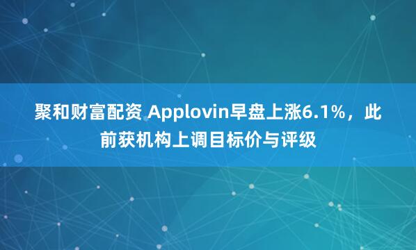聚和财富配资 Applovin早盘上涨6.1%，此前获机构上调目标价与评级